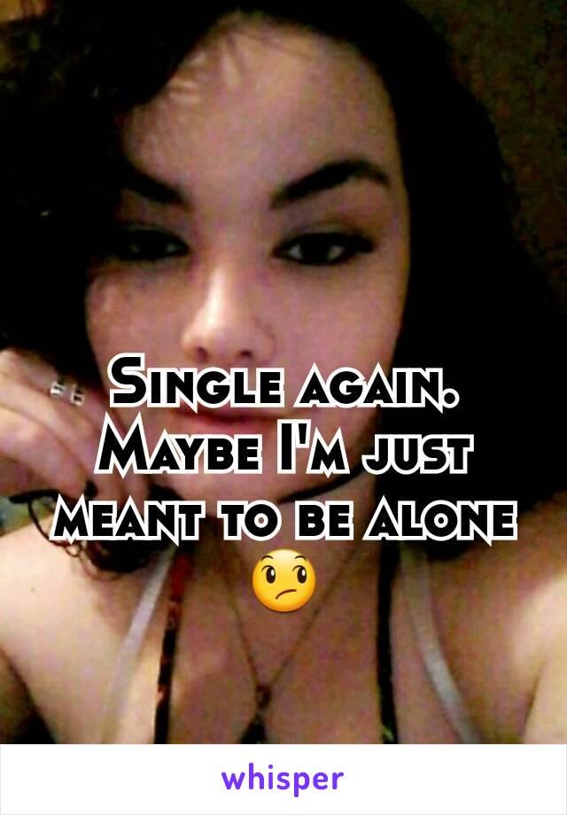 Single again. Maybe I'm just meant to be alone ðŸ˜ž