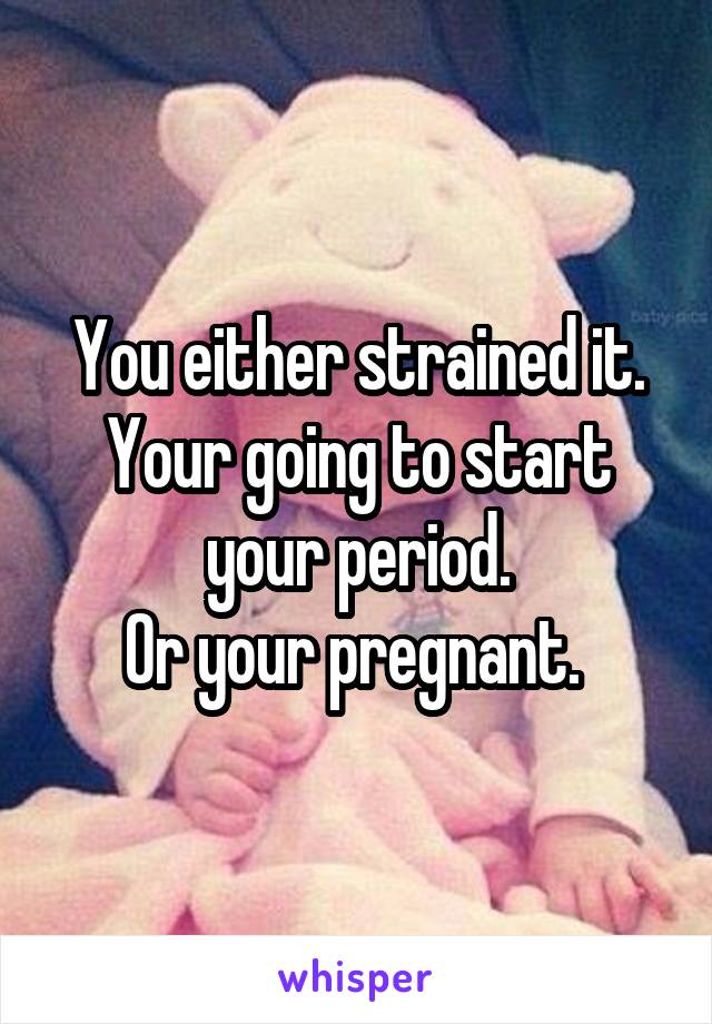You either strained it.
Your going to start your period.
Or your pregnant. 