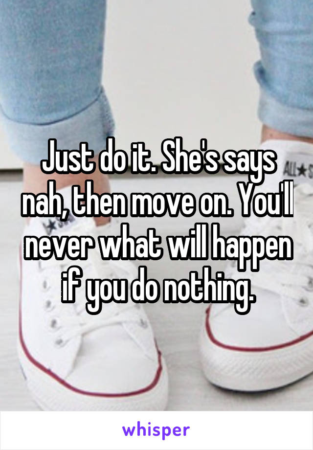Just do it. She's says nah, then move on. You'll never what will happen if you do nothing.