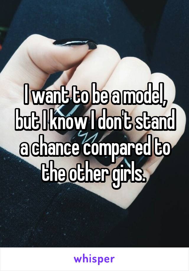 I want to be a model, but I know I don't stand a chance compared to the other girls. 