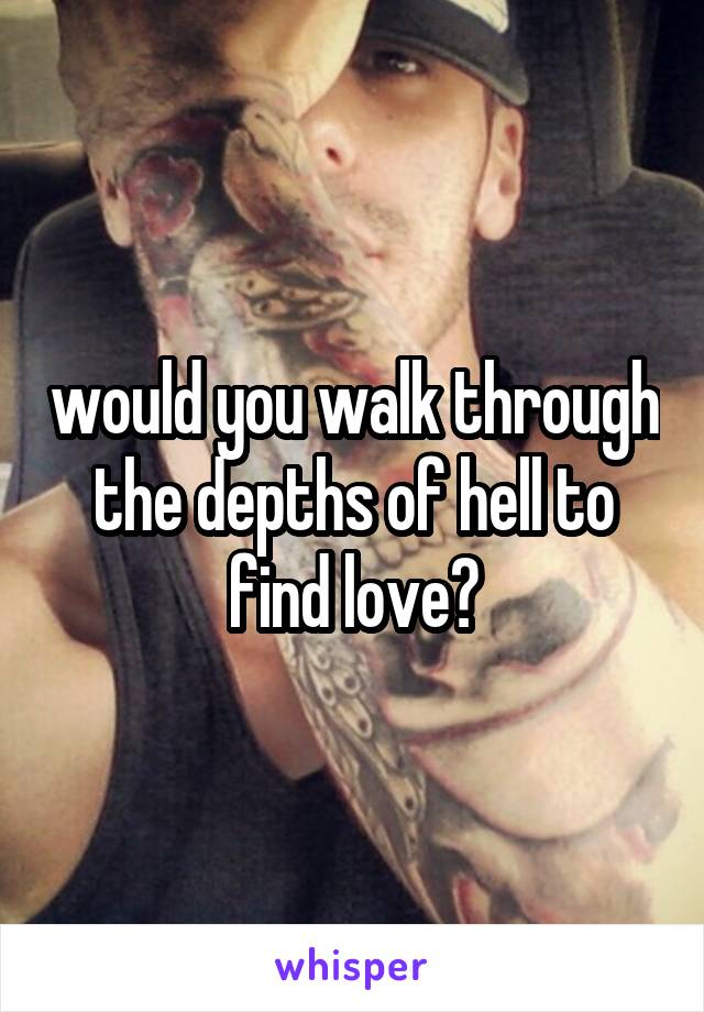 would you walk through the depths of hell to find love?