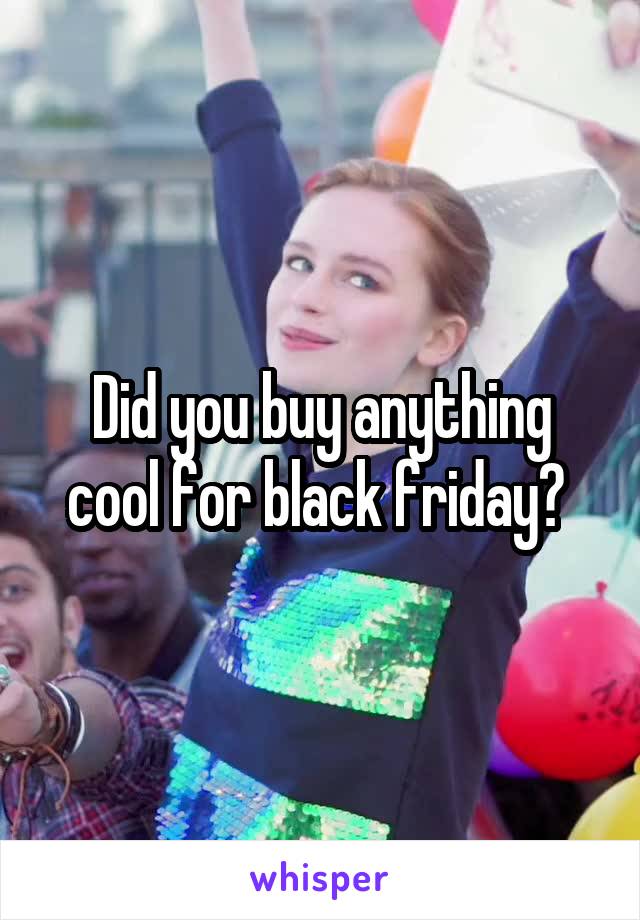 Did you buy anything cool for black friday? 