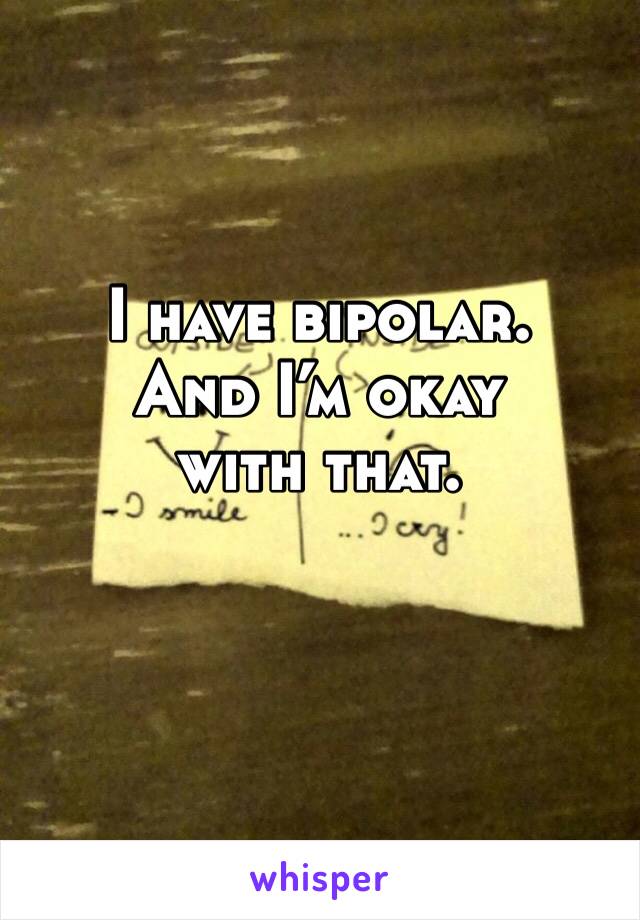 I have bipolar. 
And I’m okay with that. 