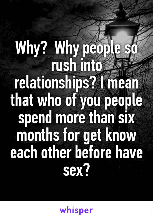 Why?  Why people so rush into relationships? I mean that who of you people spend more than six months for get know each other before have sex?