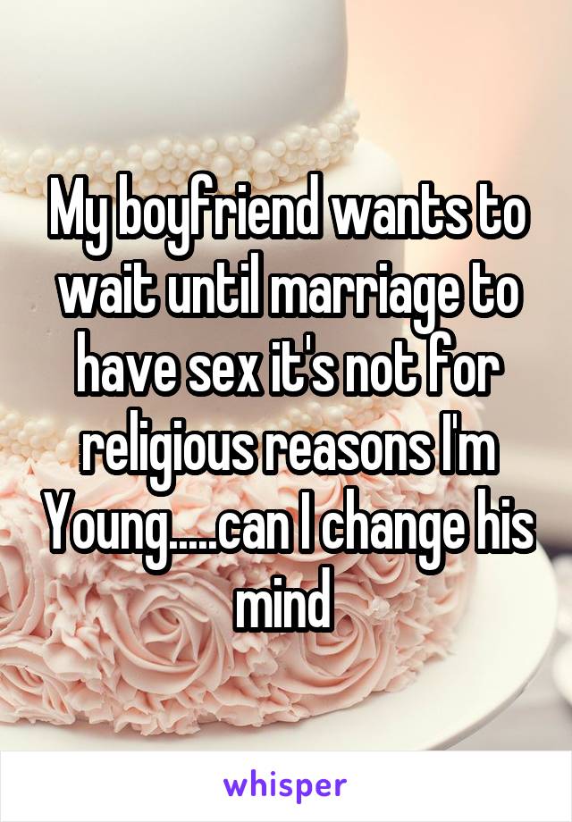 My boyfriend wants to wait until marriage to have sex it's not for religious reasons I'm Young.....can I change his mind 