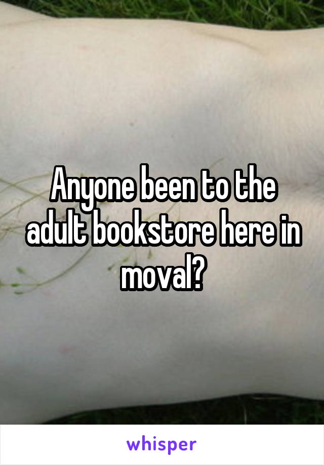Anyone been to the adult bookstore here in moval?