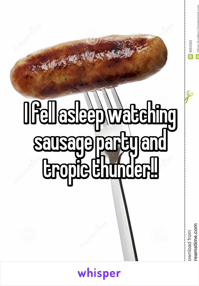I fell asleep watching sausage party and tropic thunder!!