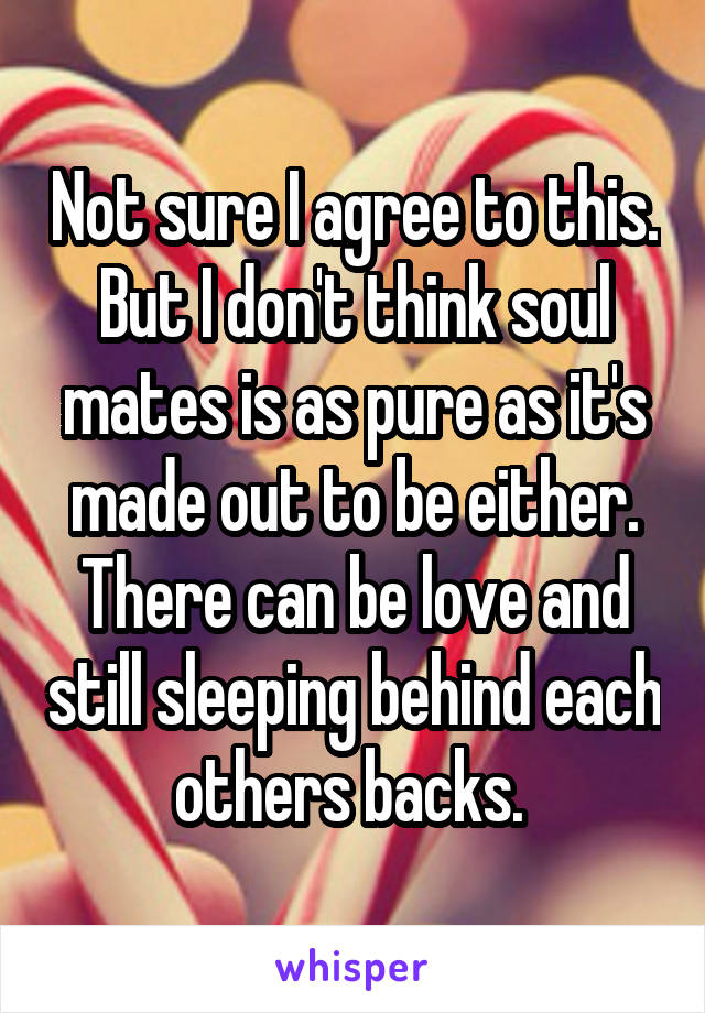 Not sure I agree to this. But I don't think soul mates is as pure as it's made out to be either. There can be love and still sleeping behind each others backs. 