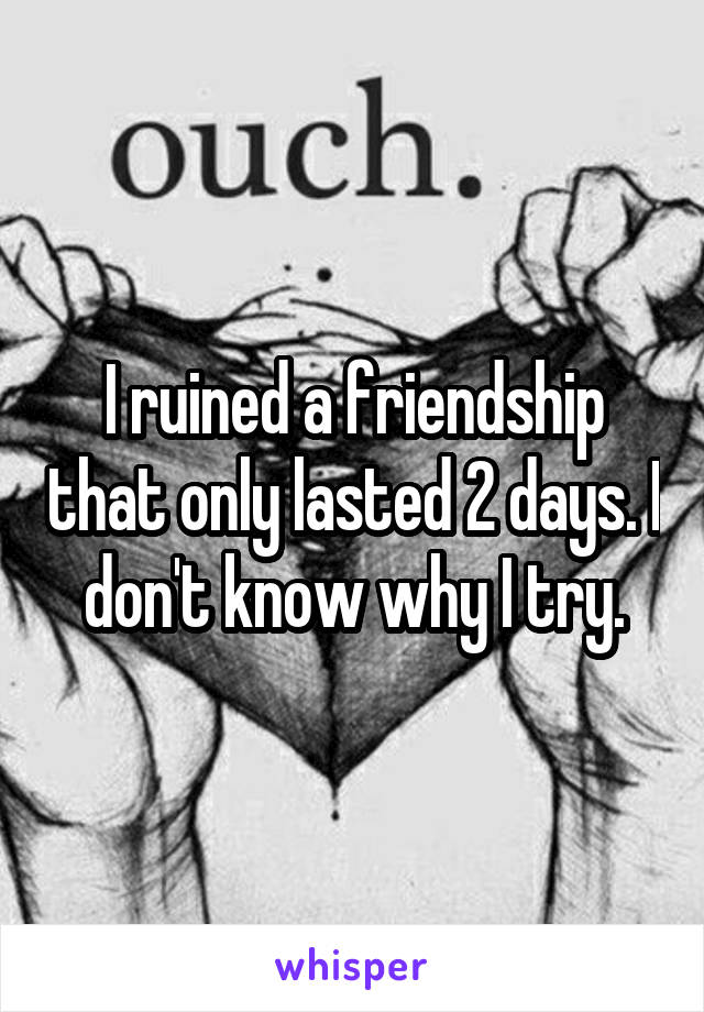 I ruined a friendship that only lasted 2 days. I don't know why I try.