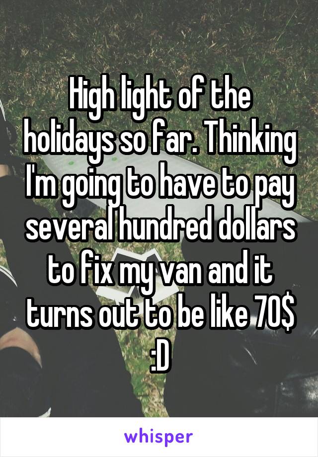 High light of the holidays so far. Thinking I'm going to have to pay several hundred dollars to fix my van and it turns out to be like 70$ :D