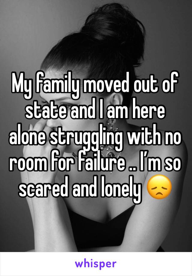 My family moved out of state and I am here alone struggling with no room for failure .. I’m so scared and lonely 😞 