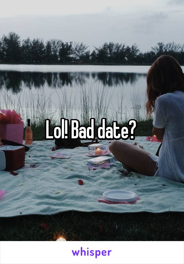 Lol! Bad date? 