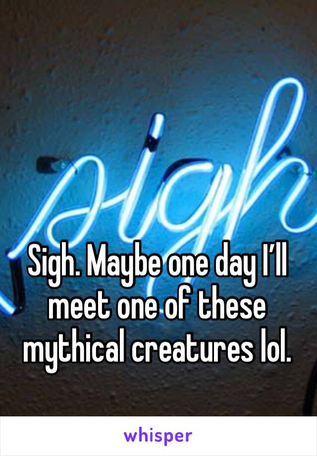 Sigh. Maybe one day I’ll meet one of these mythical creatures lol.