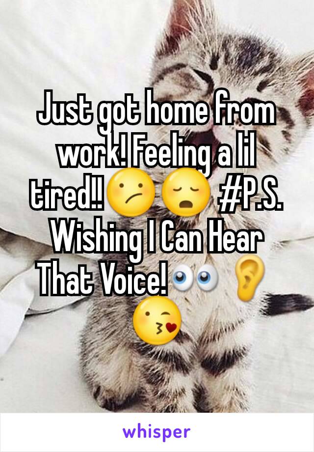 Just got home from work! Feeling a lil tired!!😕😳 #P.S. Wishing I Can Hear That Voice!👀👂😘