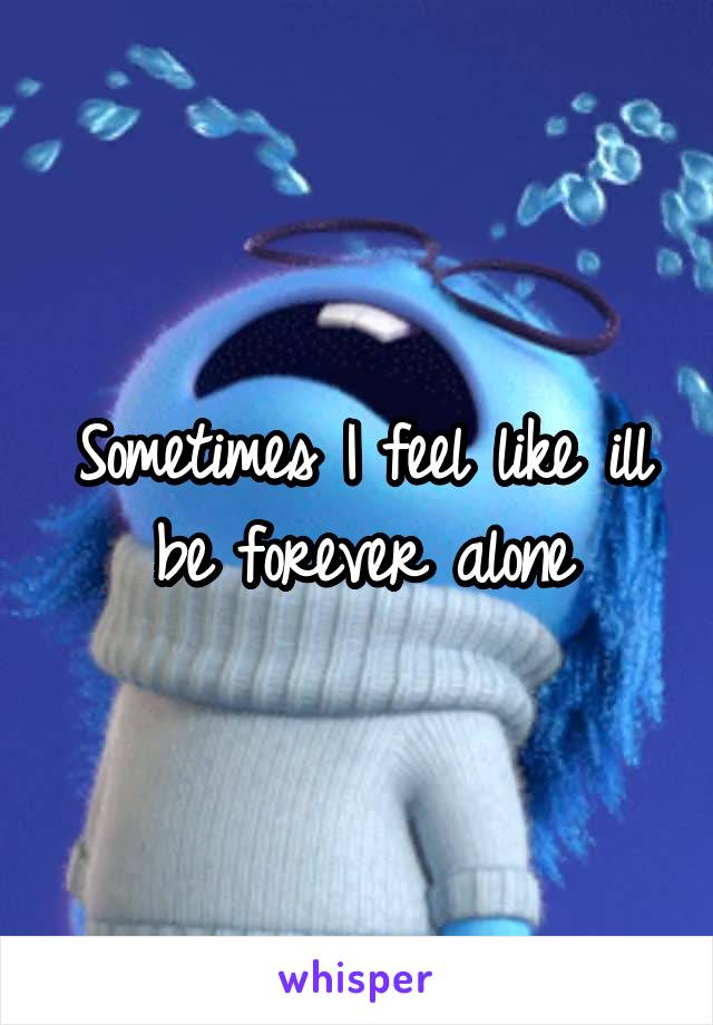 Sometimes I feel like ill be forever alone