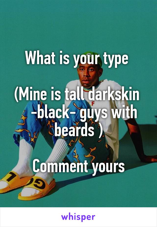What is your type 

(Mine is tall darkskin     -black- guys with beards )

Comment yours