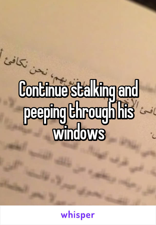 Continue stalking and peeping through his windows