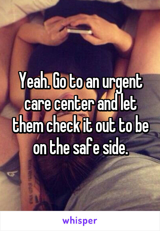 Yeah. Go to an urgent care center and let them check it out to be on the safe side.