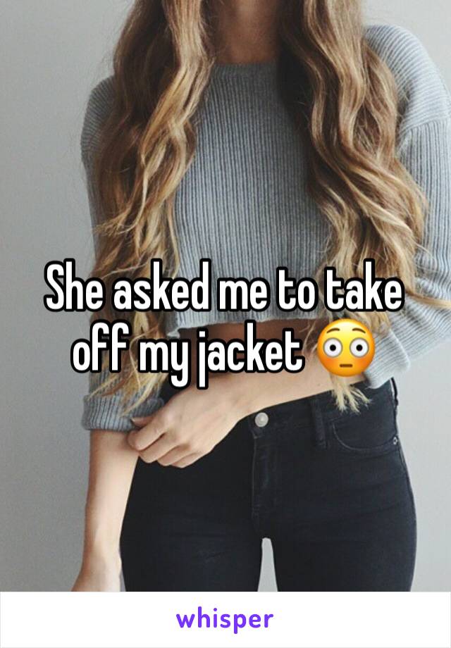 She asked me to take off my jacket 😳
