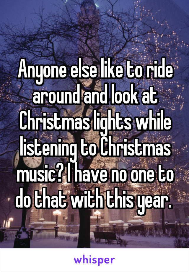 Anyone else like to ride around and look at Christmas lights while listening to Christmas music? I have no one to do that with this year. 