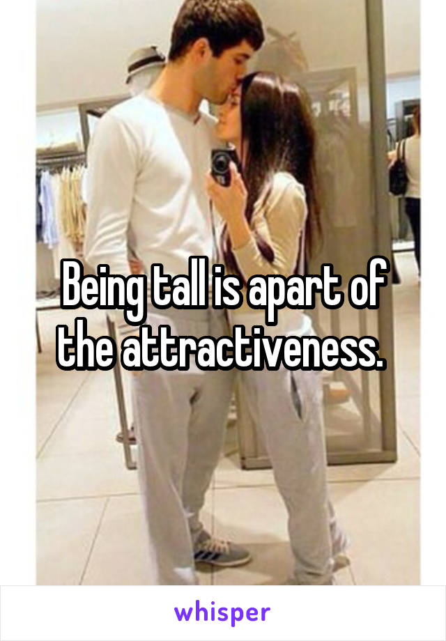 Being tall is apart of the attractiveness. 