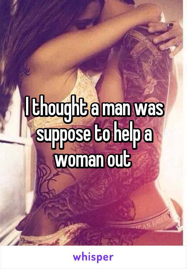 I thought a man was suppose to help a woman out 
