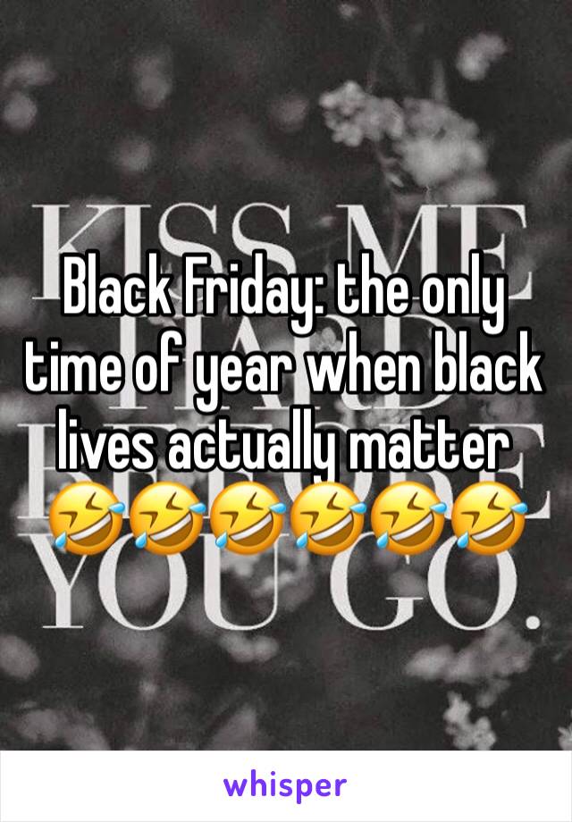 Black Friday: the only time of year when black lives actually matter 🤣🤣🤣🤣🤣🤣