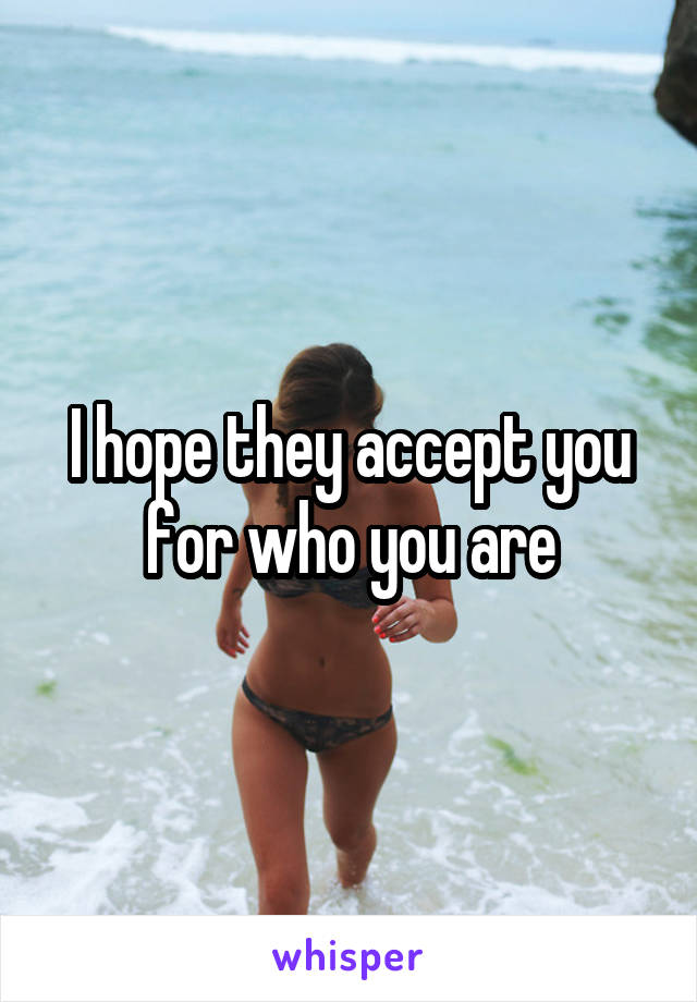 I hope they accept you for who you are