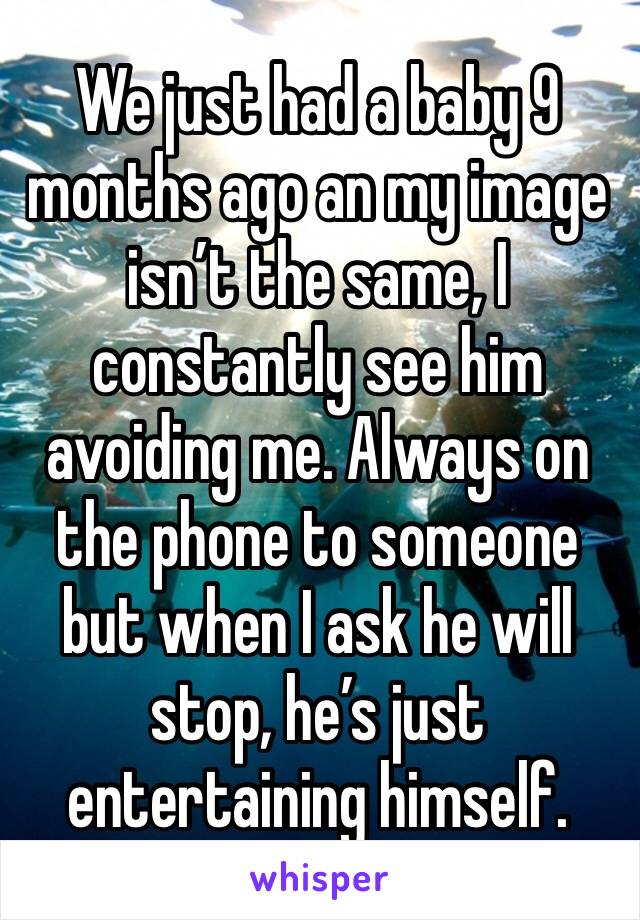 We just had a baby 9 months ago an my image isn’t the same, I constantly see him avoiding me. Always on the phone to someone but when I ask he will stop, he’s just entertaining himself. 