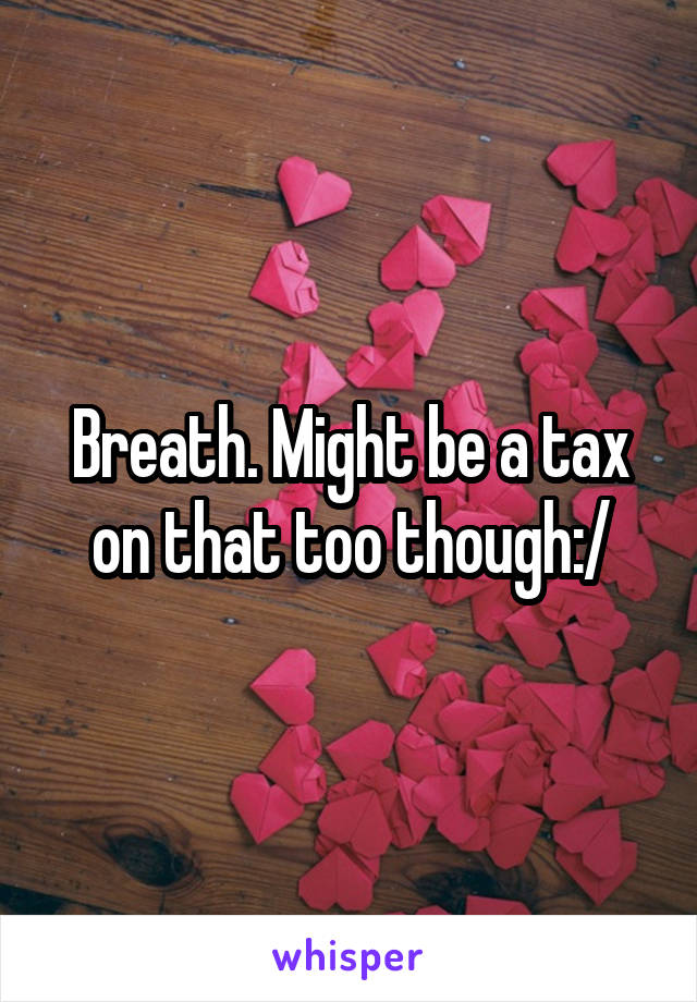 Breath. Might be a tax on that too though:/