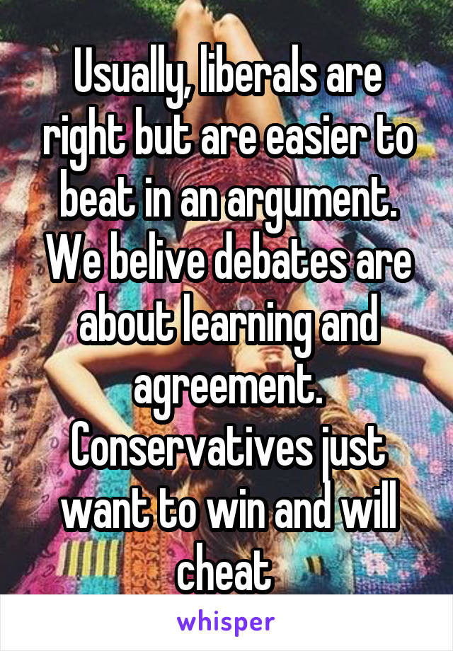 Usually, liberals are right but are easier to beat in an argument. We belive debates are about learning and agreement. Conservatives just want to win and will cheat 