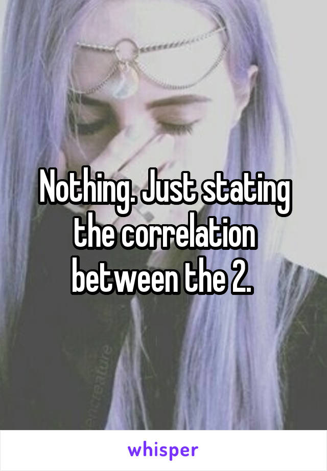 Nothing. Just stating the correlation between the 2. 