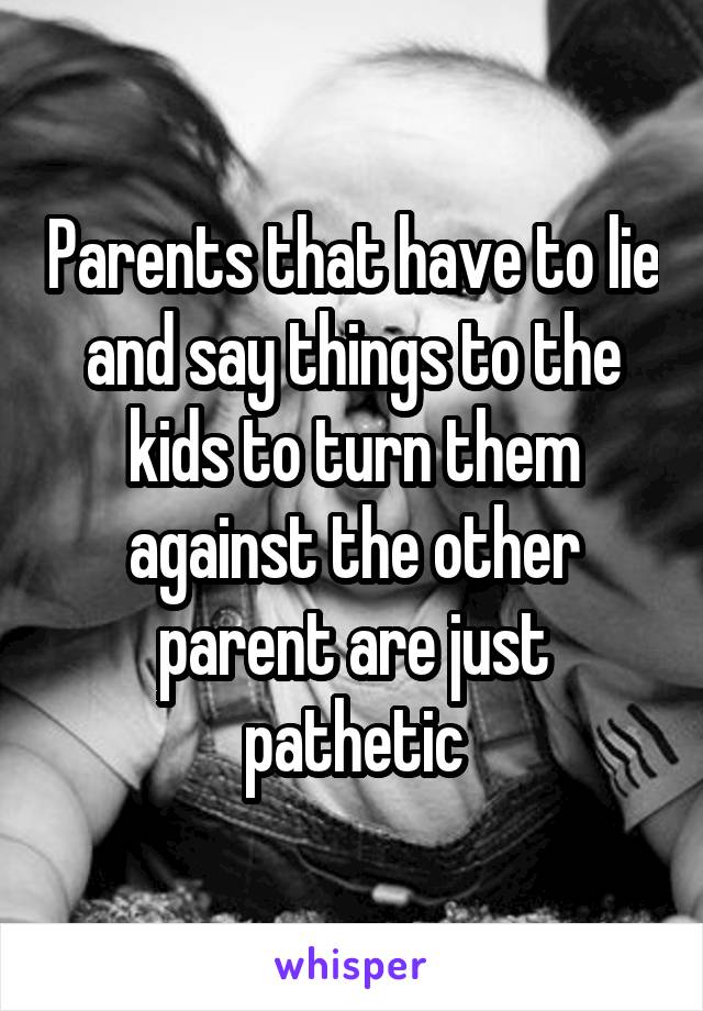 Parents that have to lie and say things to the kids to turn them against the other parent are just pathetic