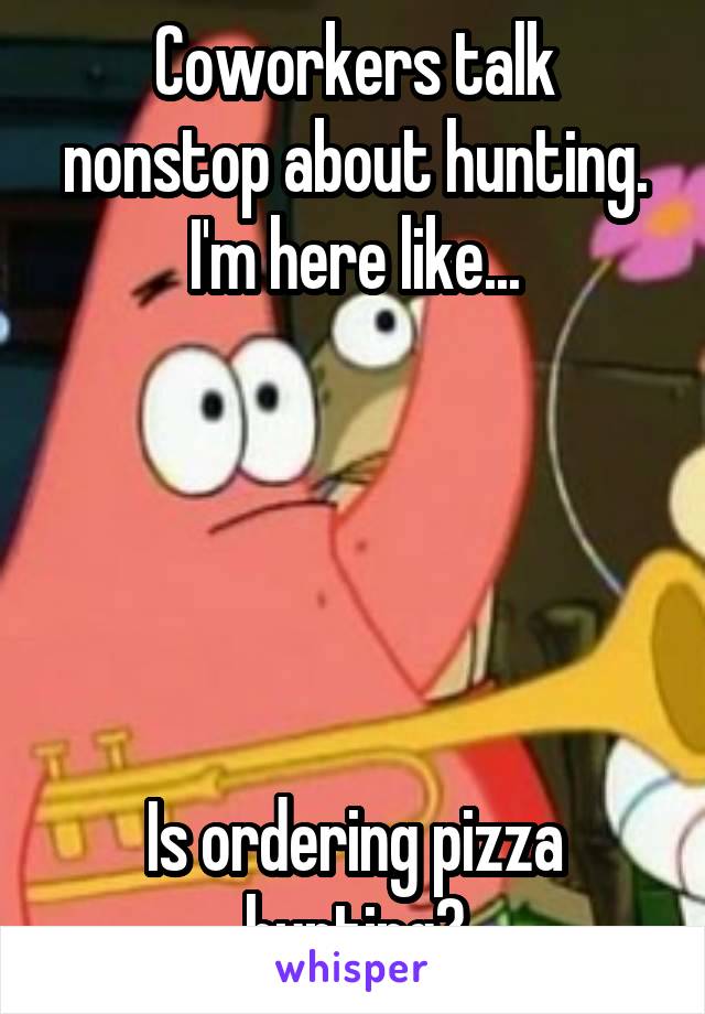 Coworkers talk nonstop about hunting. I'm here like...





Is ordering pizza hunting?