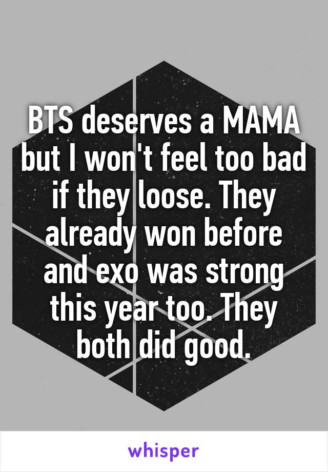 BTS deserves a MAMA but I won't feel too bad if they loose. They already won before and exo was strong this year too. They both did good.