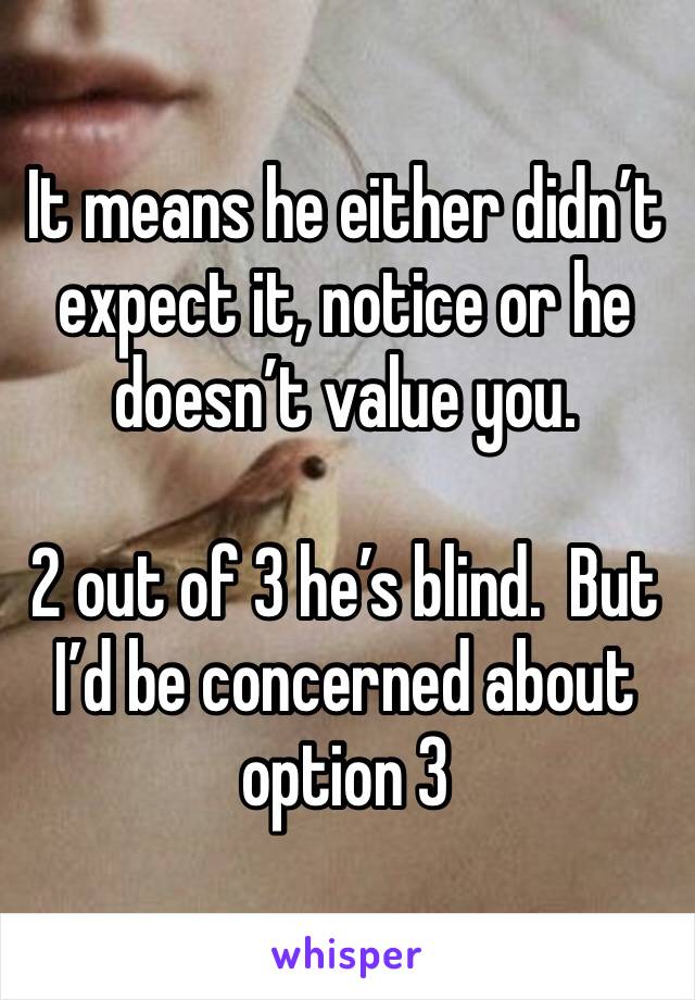 It means he either didn’t expect it, notice or he doesn’t value you.

2 out of 3 he’s blind.  But I’d be concerned about option 3