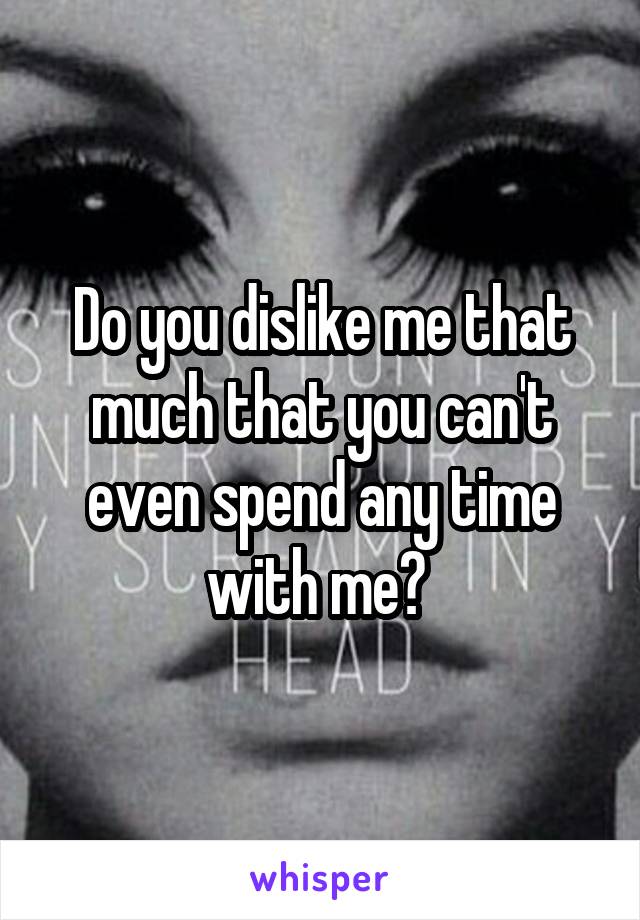Do you dislike me that much that you can't even spend any time with me? 