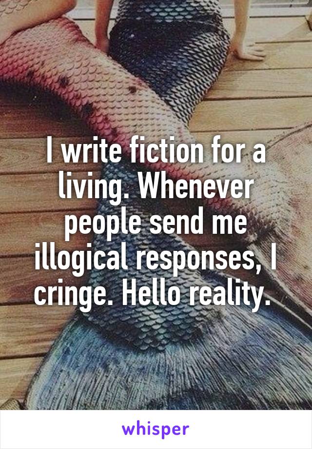I write fiction for a living. Whenever people send me illogical responses, I cringe. Hello reality. 