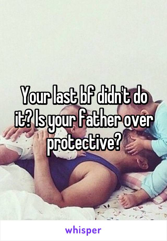 Your last bf didn't do it? Is your father over protective?