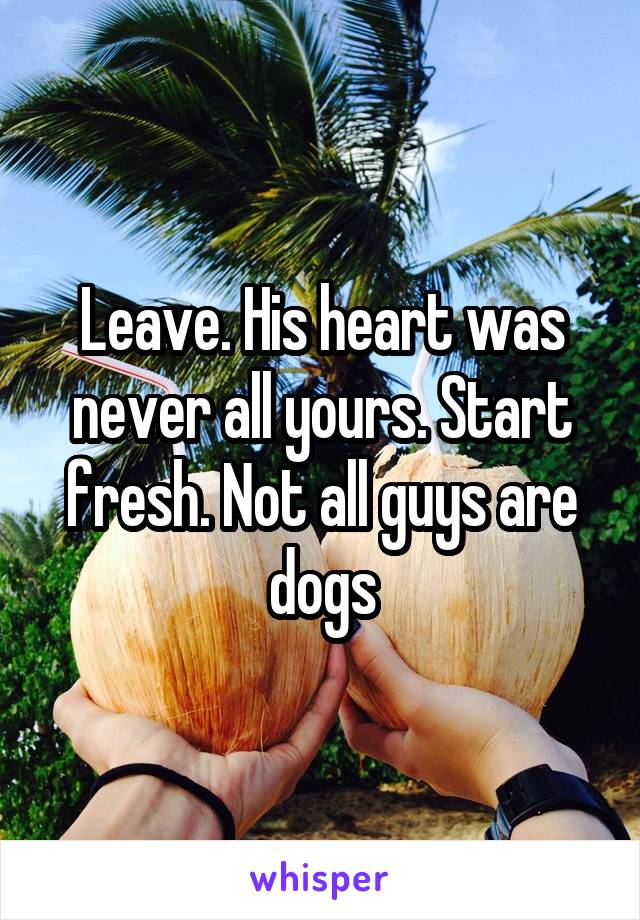 Leave. His heart was never all yours. Start fresh. Not all guys are dogs