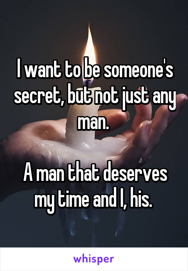 I want to be someone's secret, but not just any man. 

A man that deserves my time and I, his. 