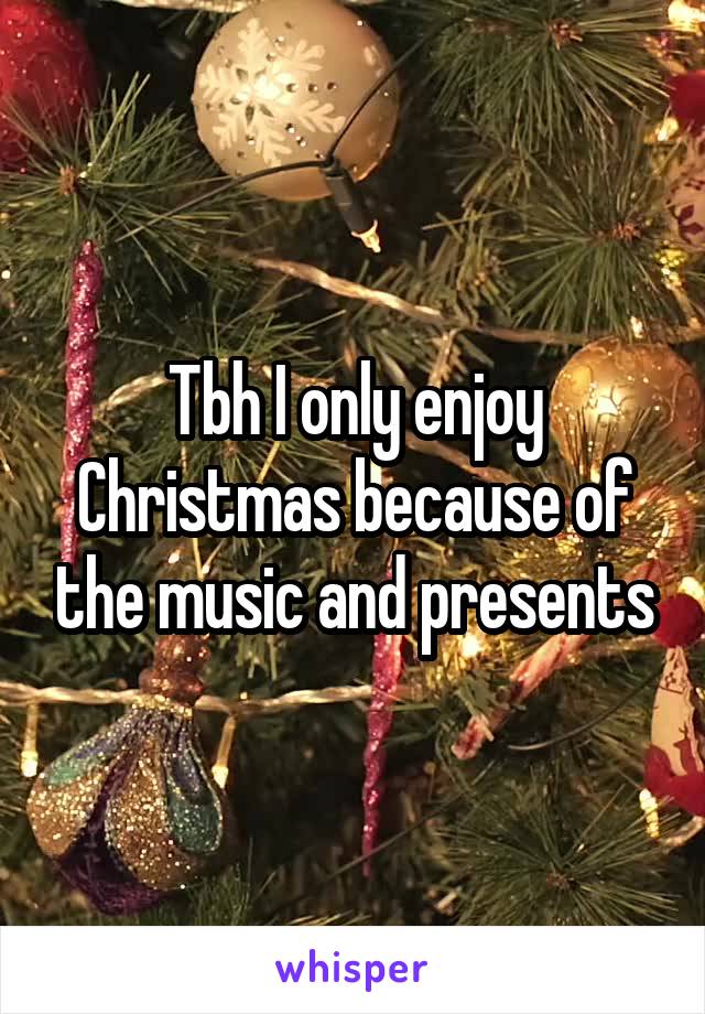 Tbh I only enjoy Christmas because of the music and presents