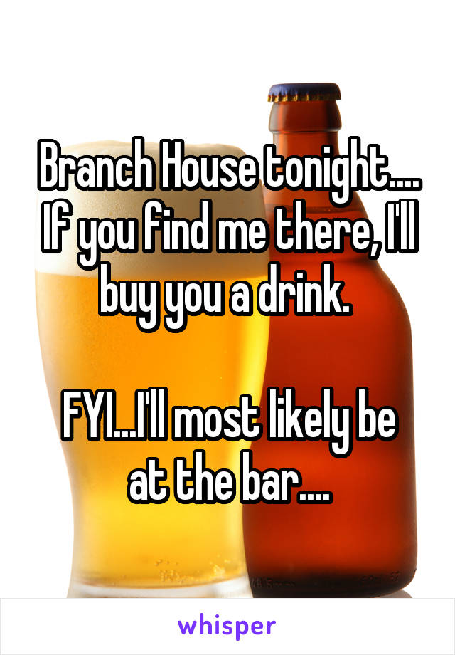 Branch House tonight.... If you find me there, I'll buy you a drink. 

FYI...I'll most likely be at the bar....