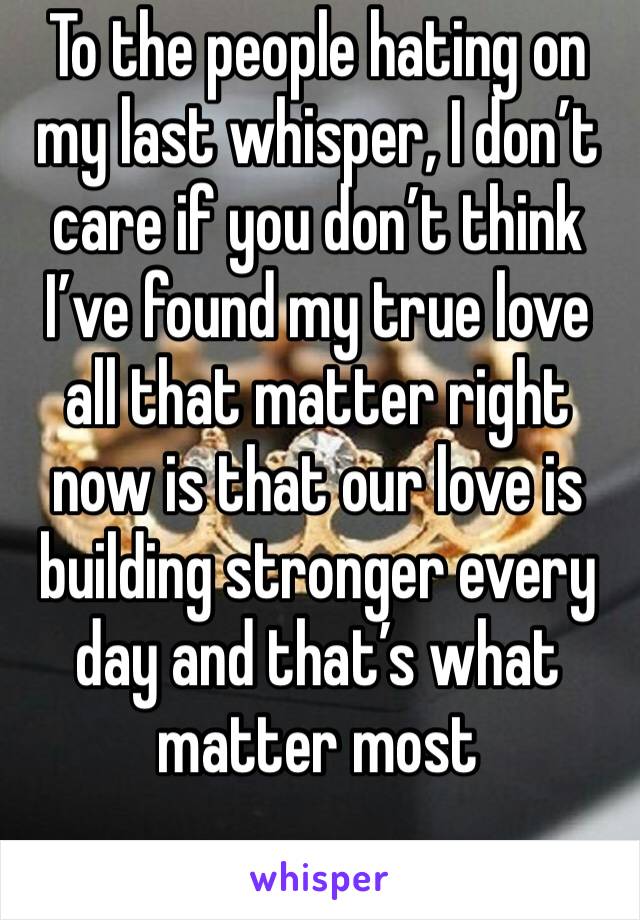To the people hating on my last whisper, I don’t care if you don’t think I’ve found my true love all that matter right now is that our love is building stronger every day and that’s what matter most 