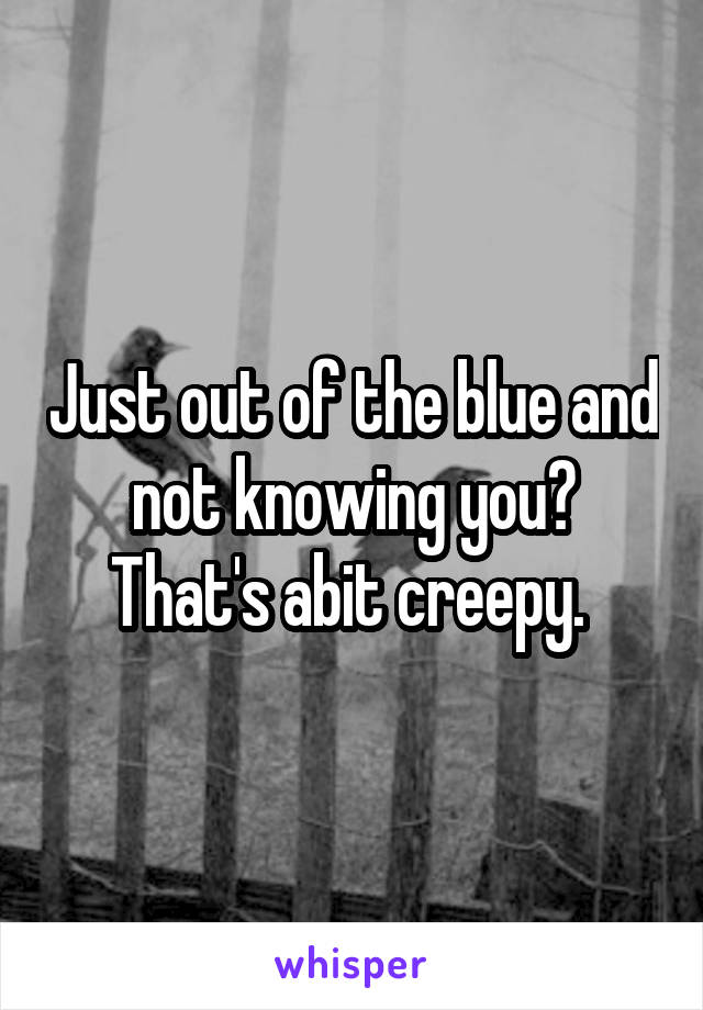 Just out of the blue and not knowing you? That's abit creepy. 