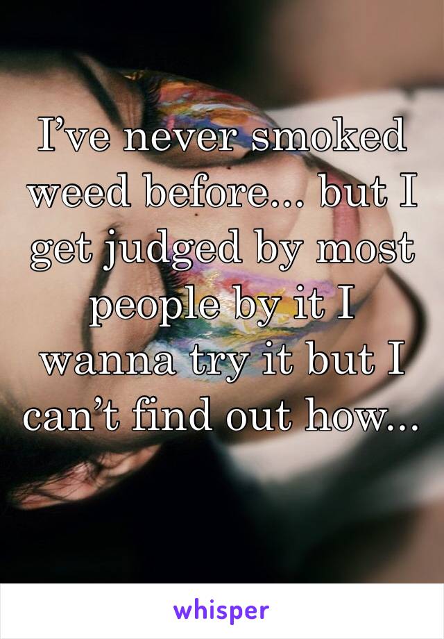 I’ve never smoked weed before... but I get judged by most people by it I wanna try it but I can’t find out how...