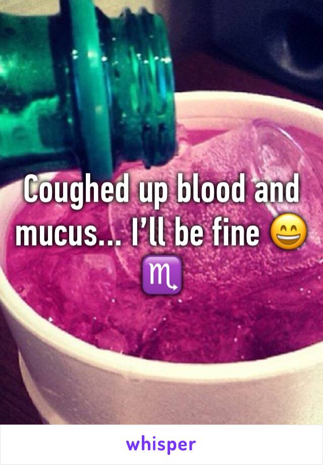Coughed up blood and mucus... I’ll be fine 😄♏️