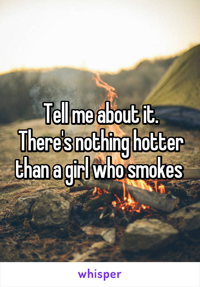 Tell me about it.
There's nothing hotter than a girl who smokes 
