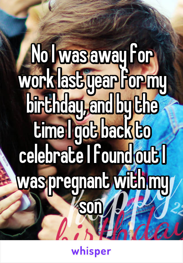 No I was away for work last year for my birthday, and by the time I got back to celebrate I found out I was pregnant with my son 