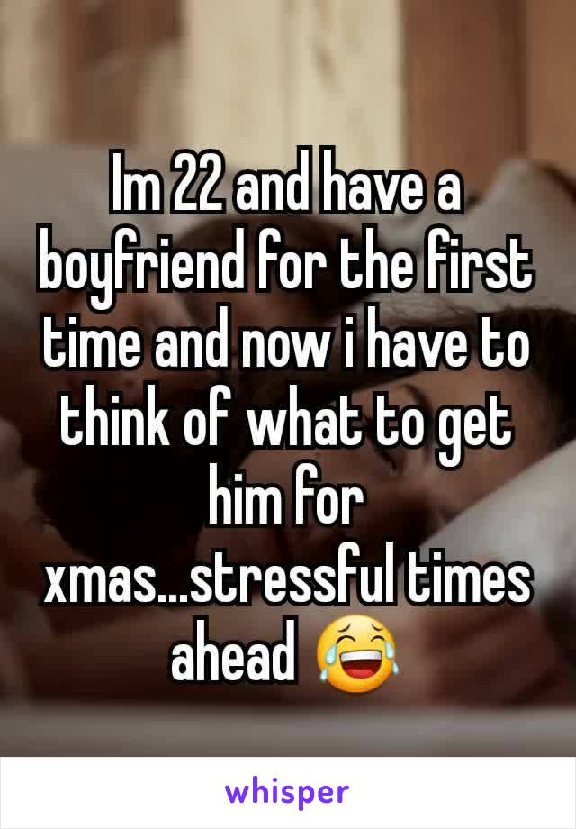 Im 22 and have a boyfriend for the first time and now i have to think of what to get him for xmas...stressful times ahead 😂